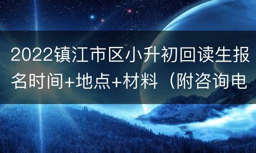 2022镇江市区小升初回读生报名时间+地点+材料（附咨询电话）