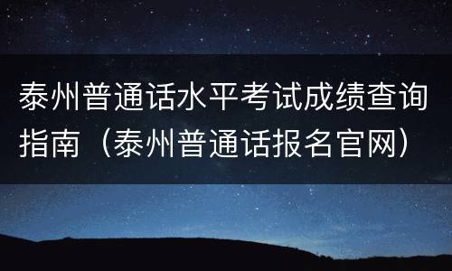 泰州普通话水平考试成绩查询指南（泰州普通话报名官网）