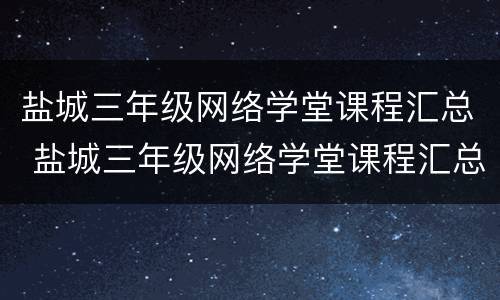 盐城三年级网络学堂课程汇总 盐城三年级网络学堂课程汇总答案