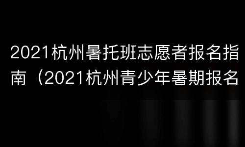 2021杭州暑托班志愿者报名指南（2021杭州青少年暑期报名）