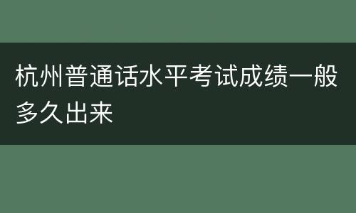 杭州普通话水平考试成绩一般多久出来