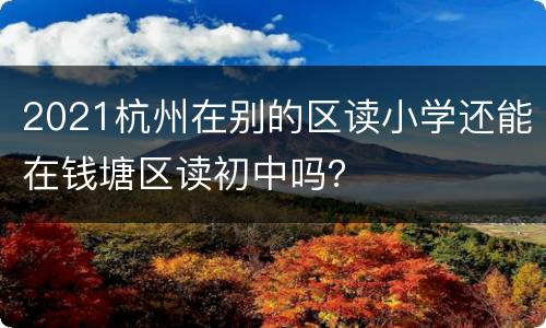 2021杭州在别的区读小学还能在钱塘区读初中吗？