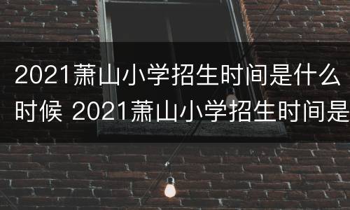 2021萧山小学招生时间是什么时候 2021萧山小学招生时间是什么时候开始