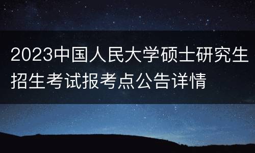 2023中国人民大学硕士研究生招生考试报考点公告详情