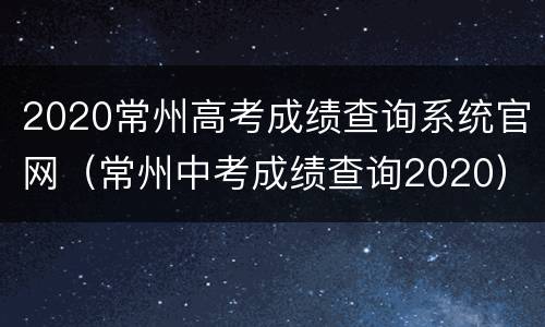 2020常州高考成绩查询系统官网（常州中考成绩查询2020）