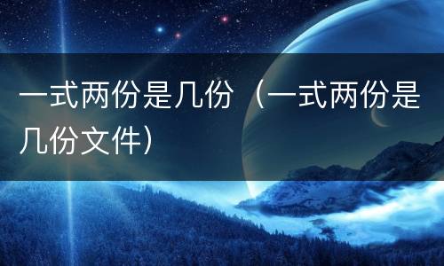 一式两份是几份（一式两份是几份文件）