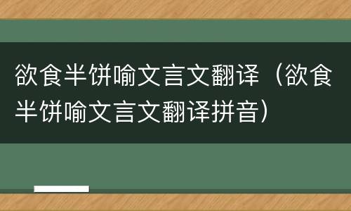 欲食半饼喻文言文翻译（欲食半饼喻文言文翻译拼音）