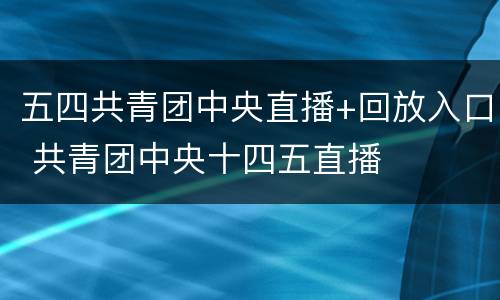 五四共青团中央直播+回放入口 共青团中央十四五直播