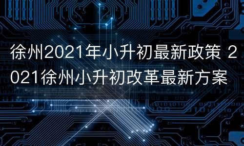 徐州2021年小升初最新政策 2021徐州小升初改革最新方案