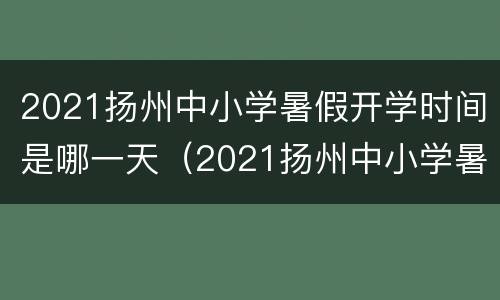 2021扬州中小学暑假开学时间是哪一天（2021扬州中小学暑假开学时间是哪一天开始）