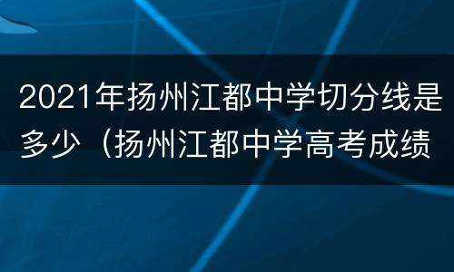 2021年扬州江都中学切分线是多少（扬州江都中学高考成绩）