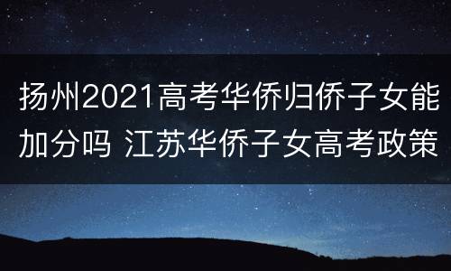 扬州2021高考华侨归侨子女能加分吗 江苏华侨子女高考政策