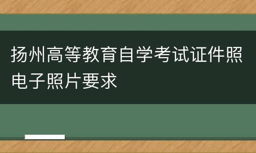 扬州高等教育自学考试证件照电子照片要求