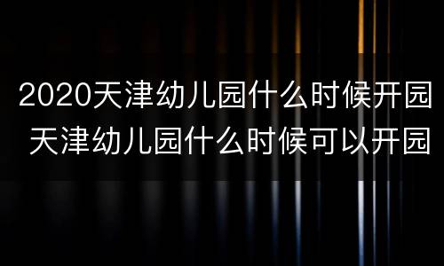 2020天津幼儿园什么时候开园 天津幼儿园什么时候可以开园