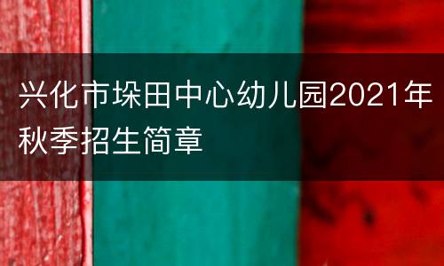 兴化市垛田中心幼儿园2021年秋季招生简章