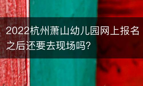 2022杭州萧山幼儿园网上报名之后还要去现场吗？