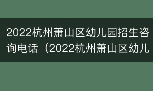 2022杭州萧山区幼儿园招生咨询电话（2022杭州萧山区幼儿园招生咨询电话号码）