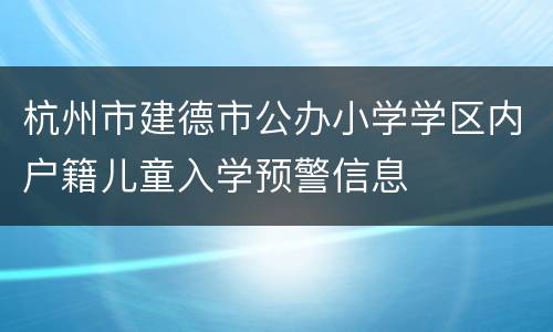 杭州市建德市公办小学学区内户籍儿童入学预警信息