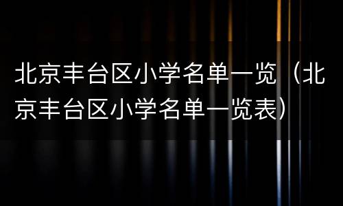 北京丰台区小学名单一览（北京丰台区小学名单一览表）