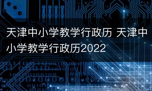 天津中小学教学行政历 天津中小学教学行政历2022