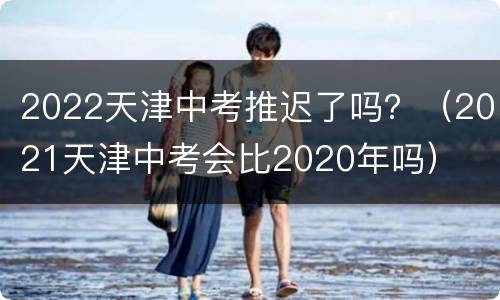 2022天津中考推迟了吗？（2021天津中考会比2020年吗）