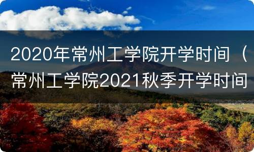 2020年常州工学院开学时间（常州工学院2021秋季开学时间）