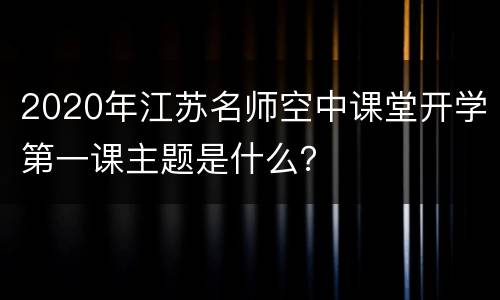 2020年江苏名师空中课堂开学第一课主题是什么？