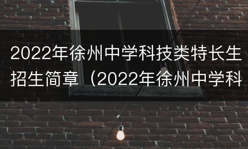 2022年徐州中学科技类特长生招生简章（2022年徐州中学科技类特长生招生简章电话）