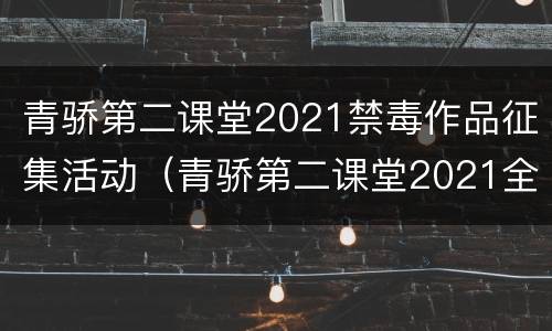 青骄第二课堂2021禁毒作品征集活动（青骄第二课堂2021全国禁毒知识竞赛）