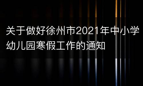 关于做好徐州市2021年中小学幼儿园寒假工作的通知