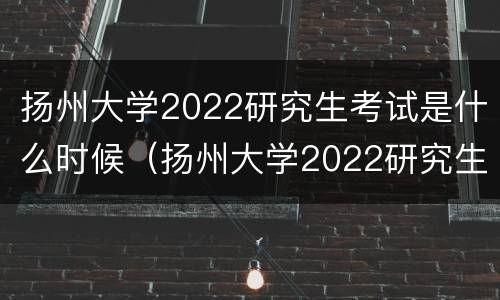 扬州大学2022研究生考试是什么时候（扬州大学2022研究生考试是什么时候报名）