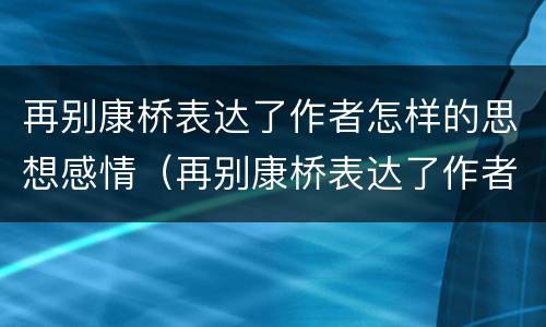 再别康桥表达了作者怎样的思想感情（再别康桥表达了作者怎样的思想感情?）