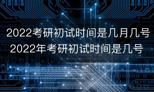 2022考研初试时间是几月几号 2022年考研初试时间是几号