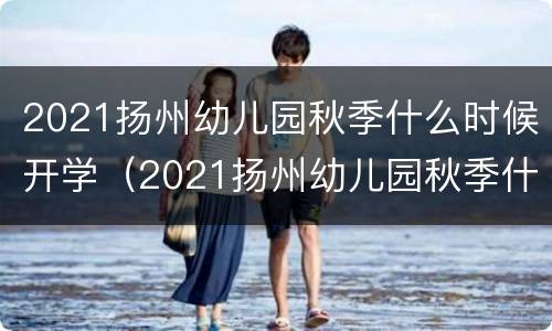 2021扬州幼儿园秋季什么时候开学（2021扬州幼儿园秋季什么时候开学呀）