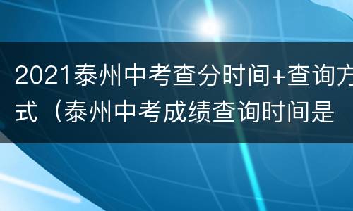 2021泰州中考查分时间+查询方式（泰州中考成绩查询时间是几点）