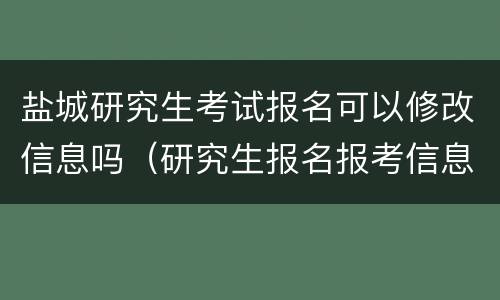 盐城研究生考试报名可以修改信息吗（研究生报名报考信息可以修改吗）