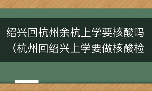 绍兴回杭州余杭上学要核酸吗（杭州回绍兴上学要做核酸检测吗）