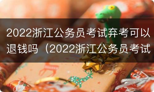 2022浙江公务员考试弃考可以退钱吗（2022浙江公务员考试弃考可以退钱吗）