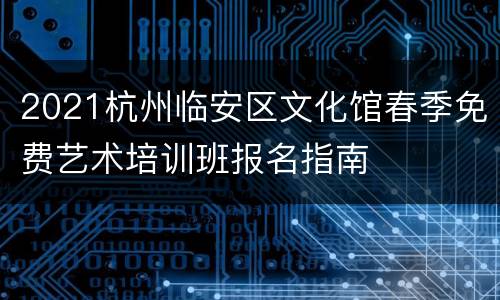 2021杭州临安区文化馆春季免费艺术培训班报名指南