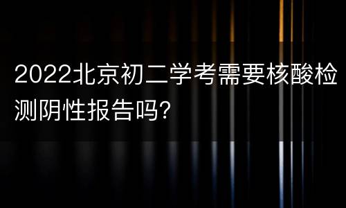 2022北京初二学考需要核酸检测阴性报告吗？