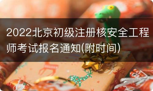 2022北京初级注册核安全工程师考试报名通知(附时间)