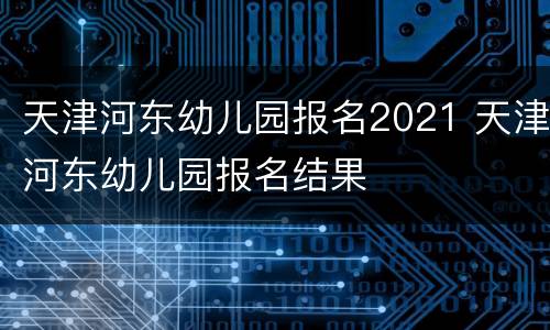 天津河东幼儿园报名2021 天津河东幼儿园报名结果