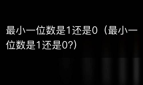 最小一位数是1还是0（最小一位数是1还是0?）