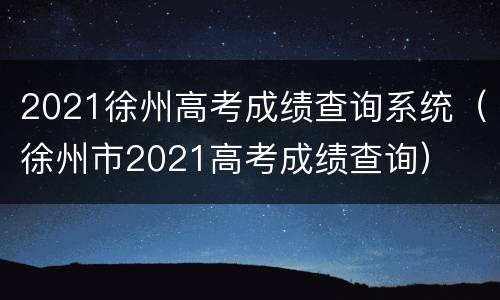 2021徐州高考成绩查询系统（徐州市2021高考成绩查询）