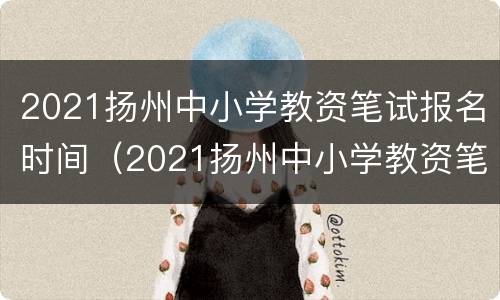 2021扬州中小学教资笔试报名时间（2021扬州中小学教资笔试报名时间及地点）