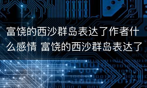 富饶的西沙群岛表达了作者什么感情 富饶的西沙群岛表达了作者什么感情和情感