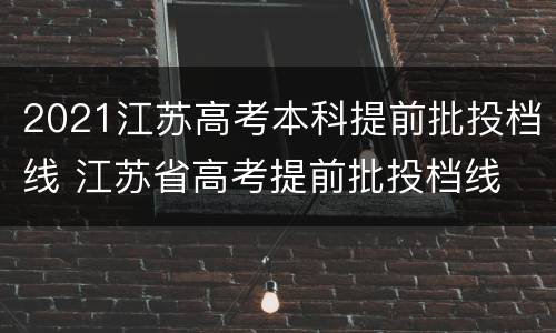 2021江苏高考本科提前批投档线 江苏省高考提前批投档线