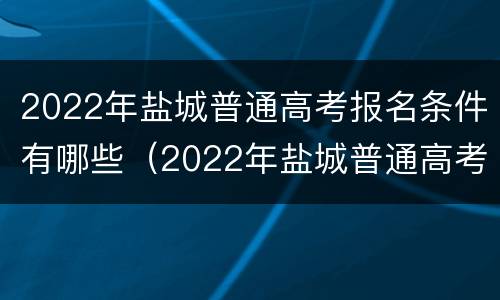 2022年盐城普通高考报名条件有哪些（2022年盐城普通高考报名条件有哪些学校）