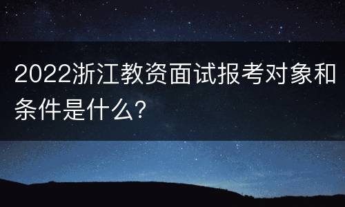 2022浙江教资面试报考对象和条件是什么？