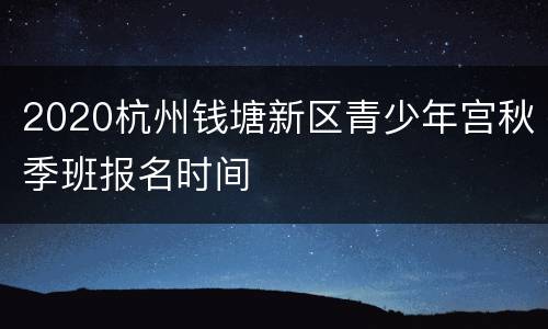 2020杭州钱塘新区青少年宫秋季班报名时间